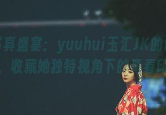 高清写真盛宴：yuuhui玉汇JK的创意作品，收藏她独特视角下的青春印记