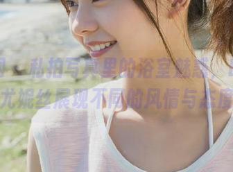 秀人网 – 私拍写真里的浴室魅惑，Egg_尤妮丝展现不同的风情与态度